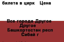 2 билета в цирк › Цена ­ 800 - Все города Другое » Другое   . Башкортостан респ.,Сибай г.